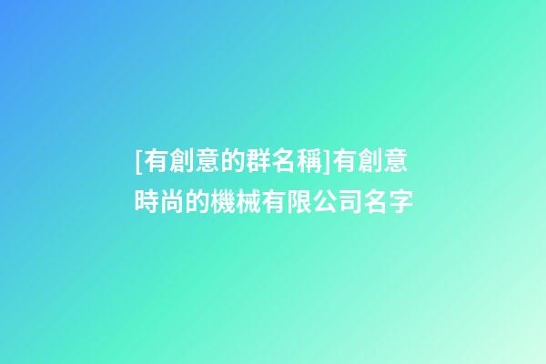 [有創意的群名稱]有創意時尚的機械有限公司名字-第1張-公司起名-玄機派